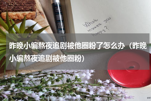 昨晚小编熬夜追剧被他圈粉了怎么办（昨晚小编熬夜追剧被他圈粉）