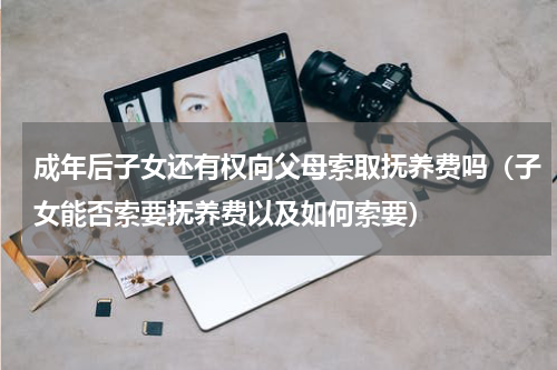 成年后子女还有权向父母索取抚养费吗（子女能否索要抚养费以及如何索要）