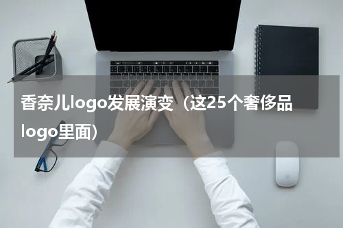 香奈儿logo发展演变（这25个奢侈品logo里面）