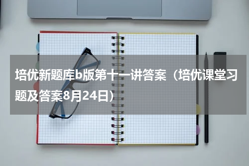 培优新题库b版第十一讲答案（培优课堂习题及答案8月24日）