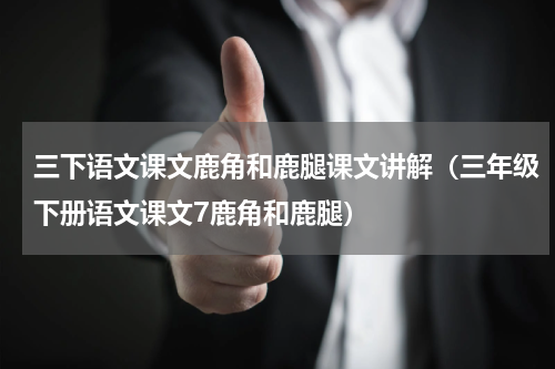 三下语文课文鹿角和鹿腿课文讲解（三年级下册语文课文7鹿角和鹿腿）