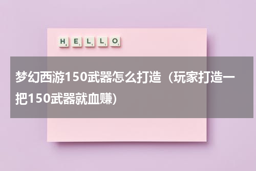 梦幻西游150武器怎么打造（玩家打造一把150武器就血赚）