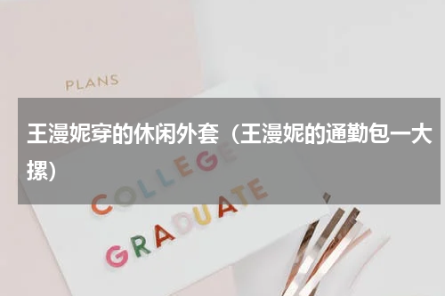 王漫妮穿的休闲外套（王漫妮的通勤包一大摞）