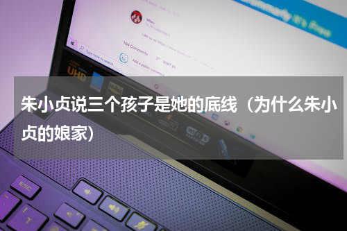 朱小贞说三个孩子是她的底线（为什么朱小贞的娘家）