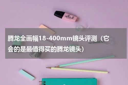 腾龙全画幅18-400mm镜头评测（它会的是最值得买的腾龙镜头）