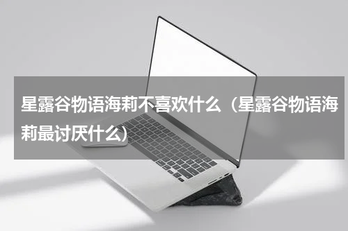 星露谷物语海莉不喜欢什么（星露谷物语海莉最讨厌什么）