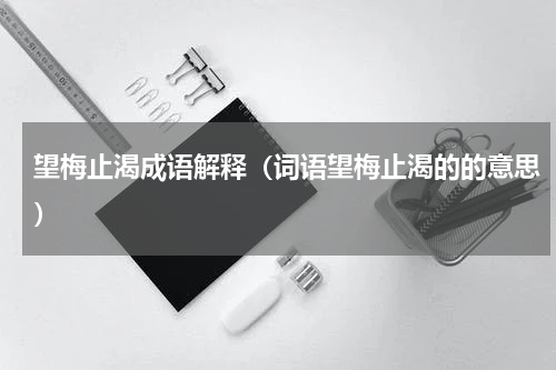 望梅止渴成语解释（词语望梅止渴的的意思）