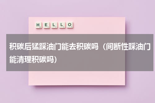积碳后猛踩油门能去积碳吗（间断性踩油门能清理积碳吗）