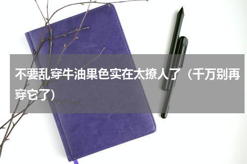 不要乱穿牛油果色实在太撩人了（千万别再穿它了）