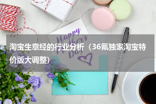 淘宝生意经的行业分析（36氪独家淘宝特价版大调整）