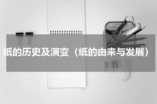 纸的历史及演变（纸的由来与发展）