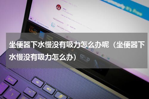 坐便器下水慢没有吸力怎么办呢（坐便器下水慢没有吸力怎么办）