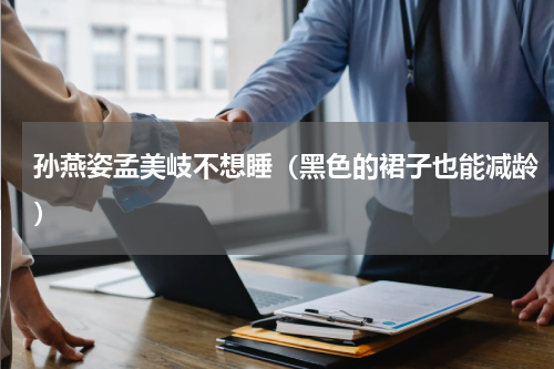 孙燕姿孟美岐不想睡（黑色的裙子也能减龄）