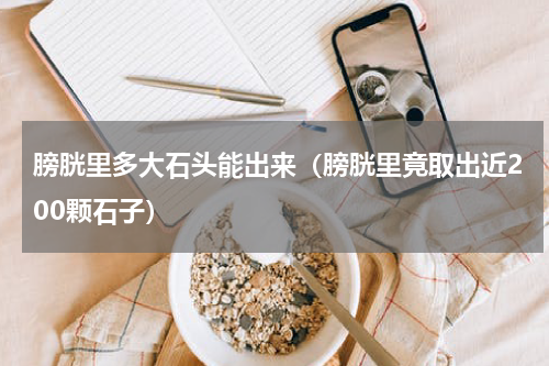膀胱里多大石头能出来（膀胱里竟取出近200颗石子）