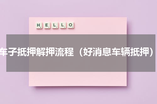 车子抵押解押流程（好消息车辆抵押）