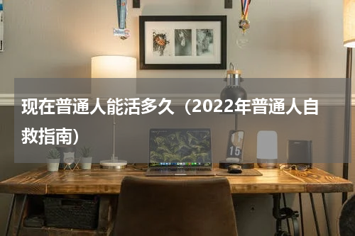 现在普通人能活多久（2022年普通人自救指南）