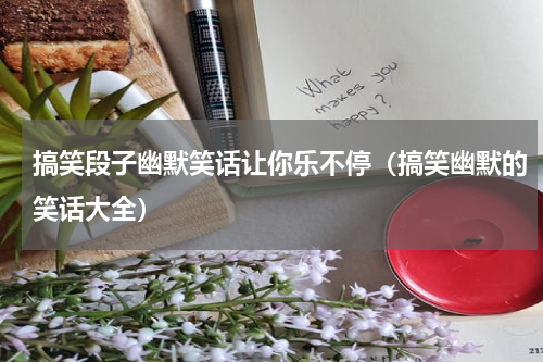 搞笑段子幽默笑话让你乐不停（搞笑幽默的笑话大全）