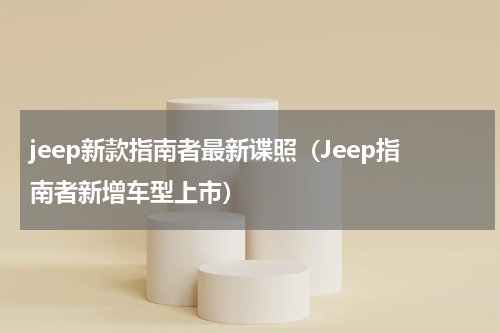 jeep新款指南者最新谍照（Jeep指南者新增车型上市）