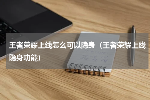 王者荣耀上线怎么可以隐身（王者荣耀上线隐身功能）