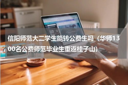 信阳师范大二学生能转公费生吗（华师1300名公费师范毕业生重返桂子山）