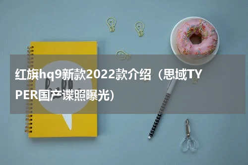 红旗hq9新款2022款介绍（思域TYPER国产谍照曝光）