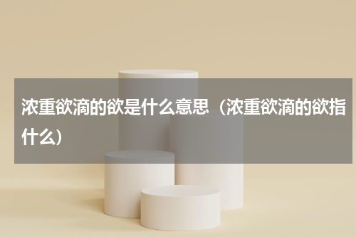 浓重欲滴的欲是什么意思（浓重欲滴的欲指什么）