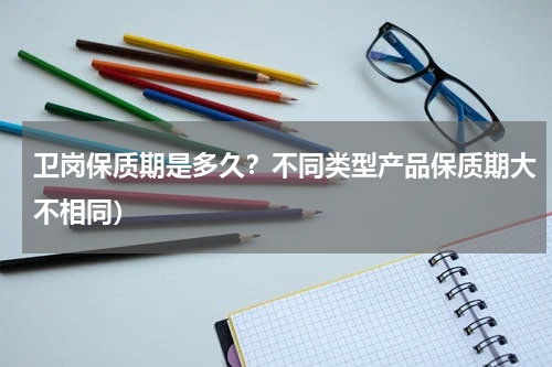 卫岗保质期是多久？不同类型产品保质期大不相同）