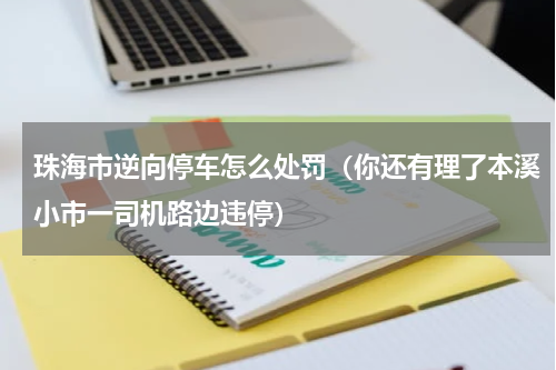 珠海市逆向停车怎么处罚（你还有理了本溪小市一司机路边违停）