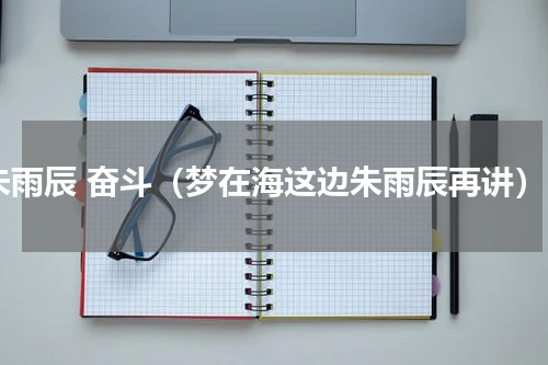 朱雨辰 奋斗（梦在海这边朱雨辰再讲）