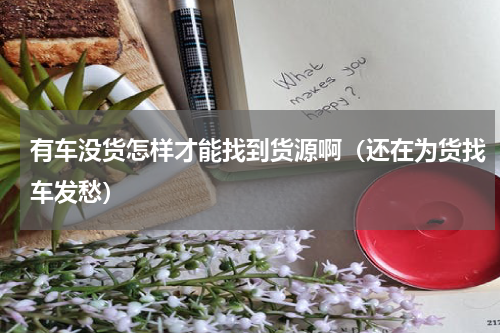 有车没货怎样才能找到货源啊（还在为货找车发愁）