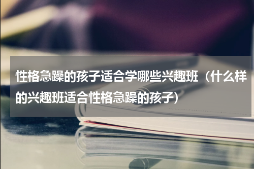 性格急躁的孩子适合学哪些兴趣班（什么样的兴趣班适合性格急躁的孩子）