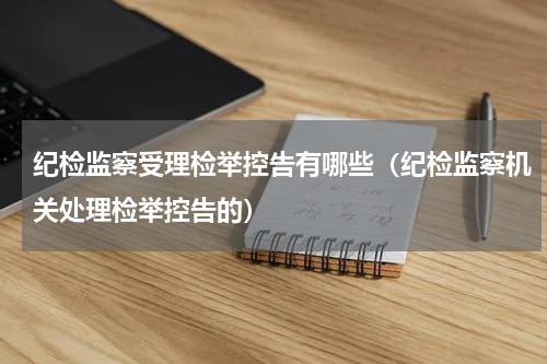 纪检监察受理检举控告有哪些（纪检监察机关处理检举控告的）