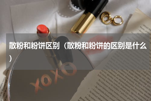 散粉和粉饼区别（散粉和粉饼的区别是什么）