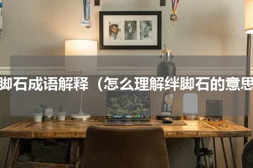绊脚石成语解释（怎么理解绊脚石的意思）