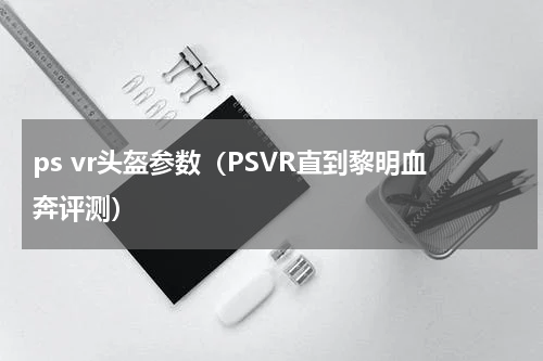 ps vr头盔参数（PSVR直到黎明血奔评测）