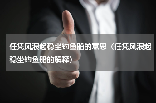 任凭风浪起稳坐钓鱼船的意思（任凭风浪起稳坐钓鱼船的解释）