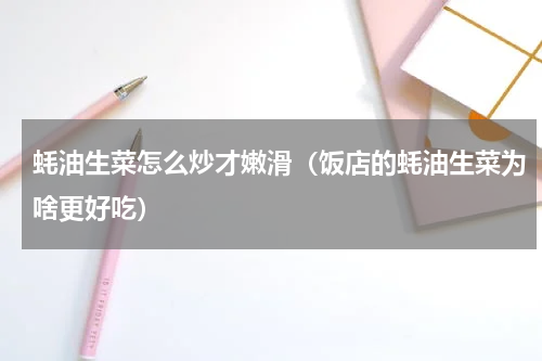 蚝油生菜怎么炒才嫩滑（饭店的蚝油生菜为啥更好吃）