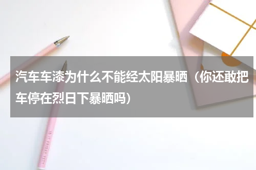 汽车车漆为什么不能经太阳暴晒（你还敢把车停在烈日下暴晒吗）