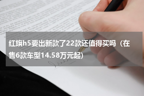 红旗h5要出新款了22款还值得买吗（在售6款车型14.58万元起）