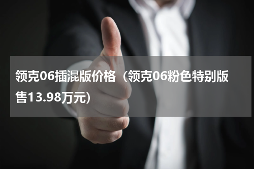 领克06插混版价格（领克06粉色特别版售13.98万元）