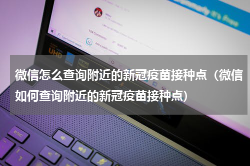 微信怎么查询附近的新冠疫苗接种点（微信如何查询附近的新冠疫苗接种点）