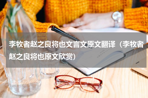 李牧者赵之良将也文言文原文翻译（李牧者赵之良将也原文欣赏）