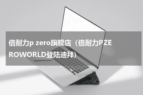 倍耐力p zero旗舰店（倍耐力PZEROWORLD登陆迪拜）