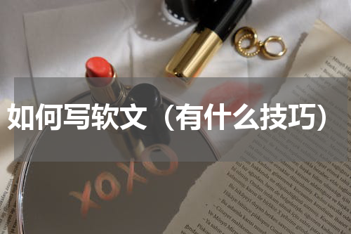 如何写软文（有什么技巧）