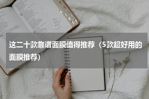 这二十款靠谱面膜值得推荐（5款超好用的面膜推荐）