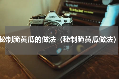 秘制腌黄瓜的做法（秘制腌黄瓜做法）