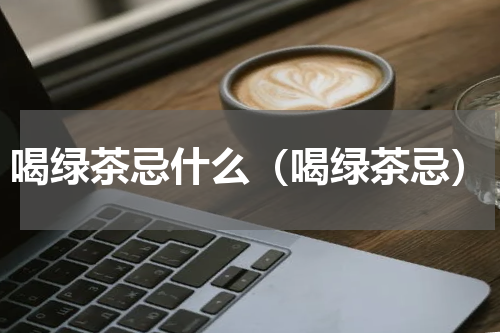 喝绿茶忌什么（喝绿茶忌）