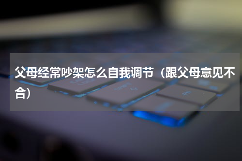 父母经常吵架怎么自我调节（跟父母意见不合）
