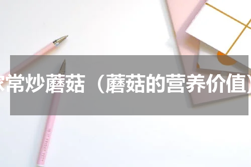 家常炒蘑菇（蘑菇的营养价值）