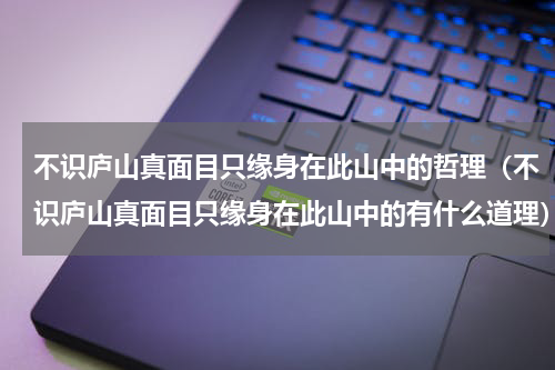 不识庐山真面目只缘身在此山中的哲理（不识庐山真面目只缘身在此山中的有什么道理）